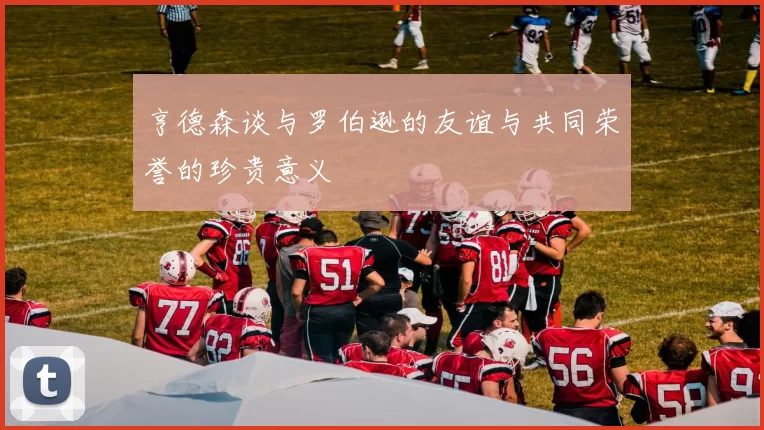 亨德森谈与罗伯逊的友谊与共同荣誉的珍贵意义
