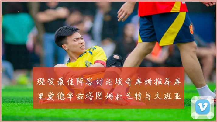 现役最佳阵容讨论埃奇库姆推荐库里爱德华兹塔图姆杜兰特与文班亚马