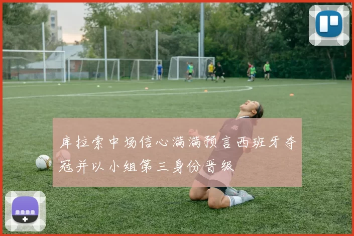 库拉索中场信心满满预言西班牙夺冠并以小组第三身份晋级