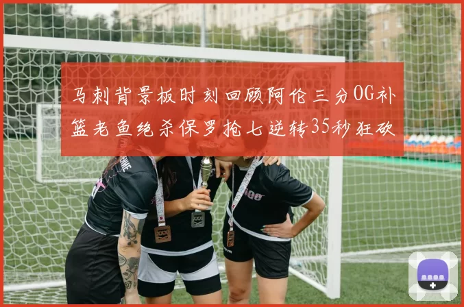 马刺背景板时刻回顾阿伦三分OG补篮老鱼绝杀保罗抢七逆转35秒狂砍13分