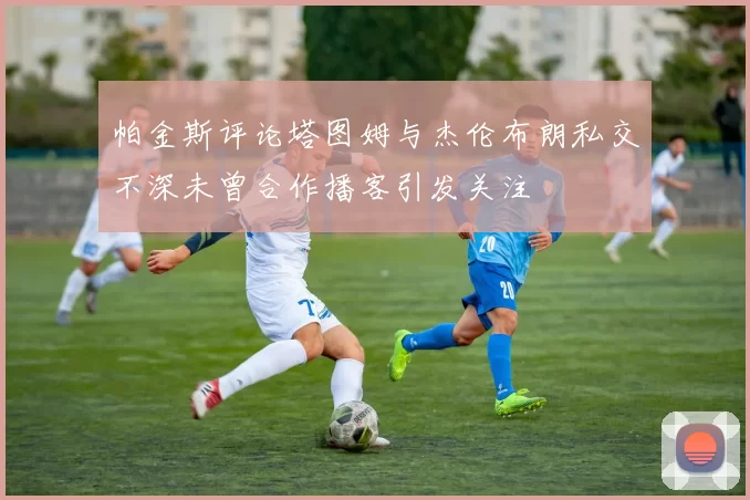 帕金斯评论塔图姆与杰伦布朗私交不深未曾合作播客引发关注