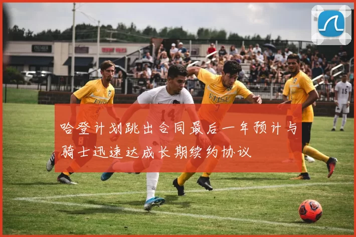 哈登计划跳出合同最后一年预计与骑士迅速达成长期续约协议